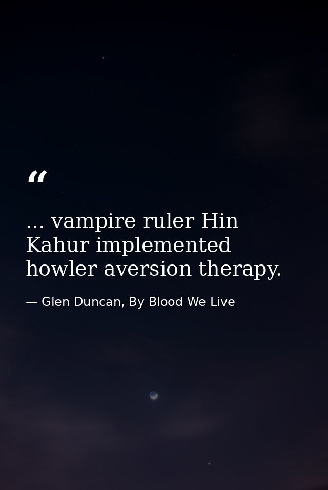 ... vampire ruler Hin Kahur implemented howler aversion therapy. — Glen Duncan, By Blood We Live