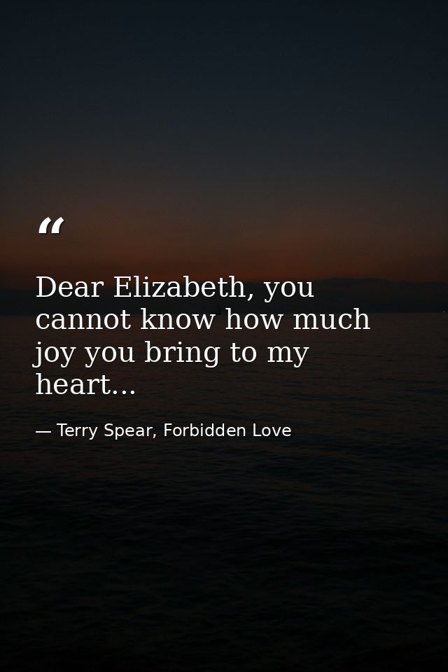 Dear Elizabeth, you cannot know how much joy you bring to my heart... — Terry Spear, Forbidden Love