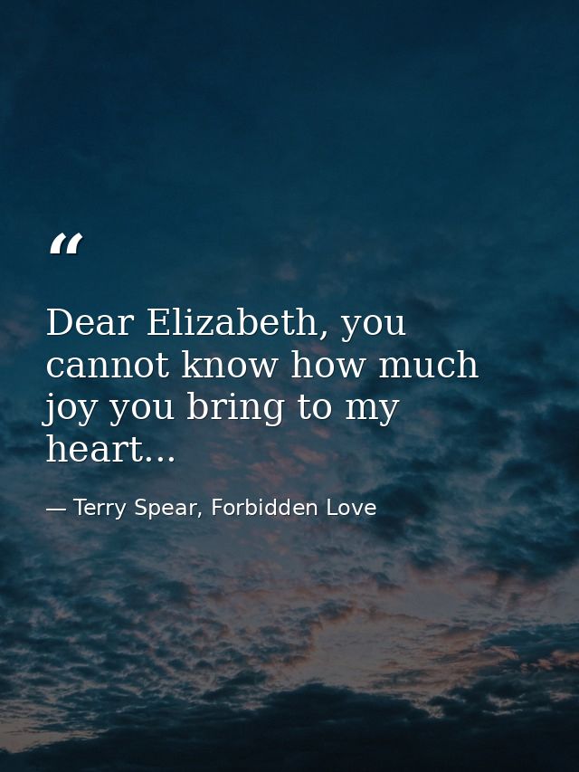 Dear Elizabeth, you cannot know how much joy you bring to my heart... — Terry Spear, Forbidden Love