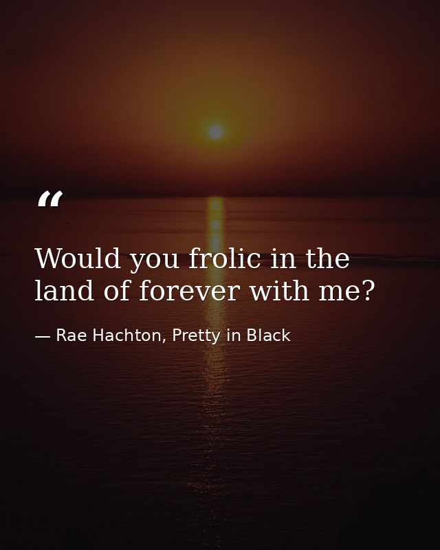 Would you frolic in the land of forever with me? — Rae Hachton, Pretty in Black