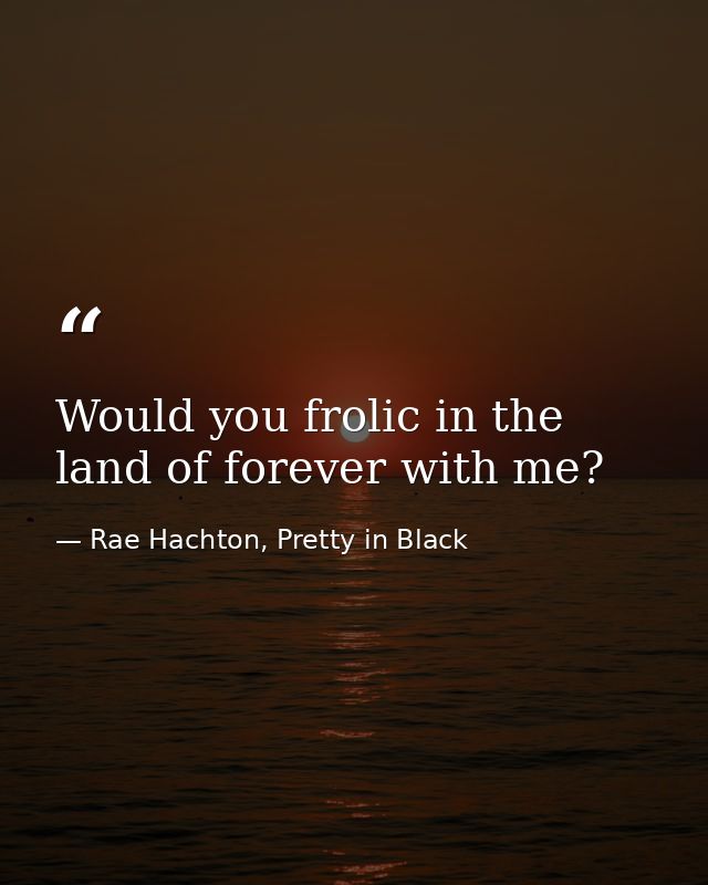 Would you frolic in the land of forever with me? — Rae Hachton, Pretty in Black