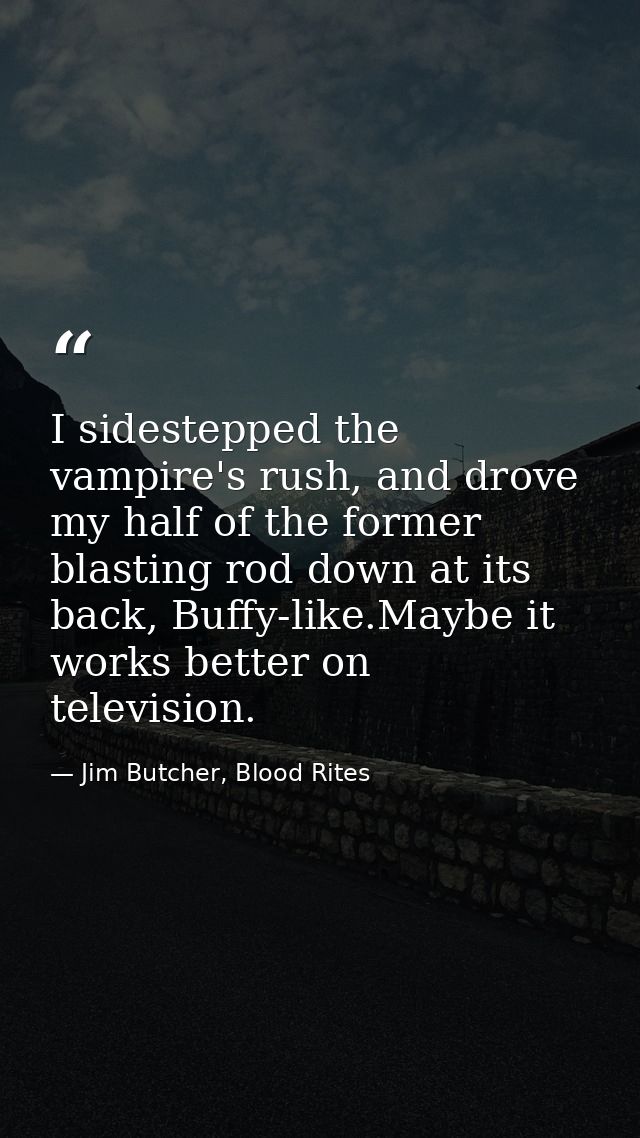 I sidestepped the vampire's rush, and drove my half of the former blasting rod down at its back, Buffy-like.Maybe it wor — Jim Butcher, Blood Rites