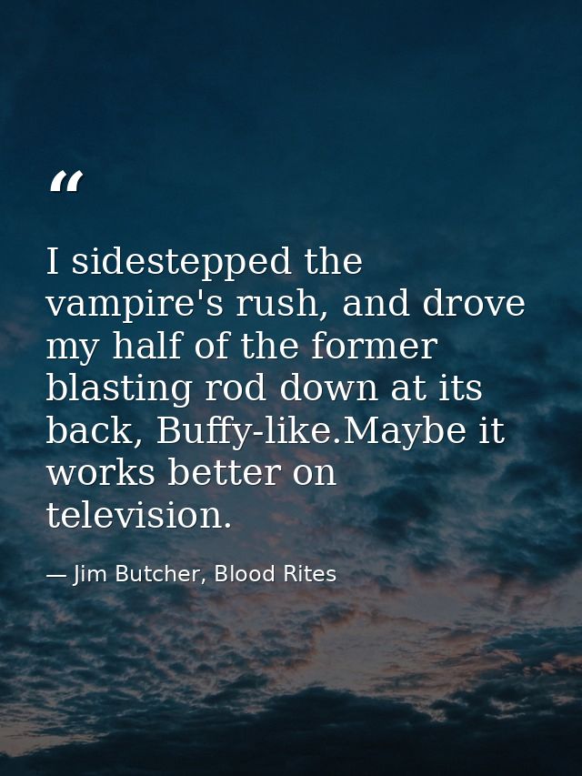 I sidestepped the vampire's rush, and drove my half of the former blasting rod down at its back, Buffy-like.Maybe it wor — Jim Butcher, Blood Rites