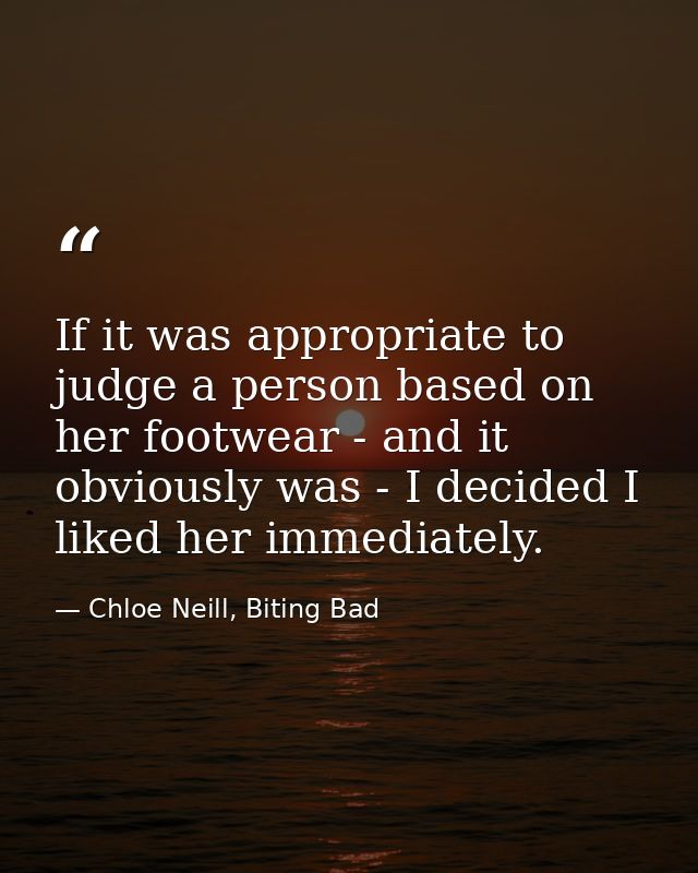 If it was appropriate to judge a person based on her footwear - and it obviously was - I decided I liked her immediately — Chloe Neill, Biting Bad