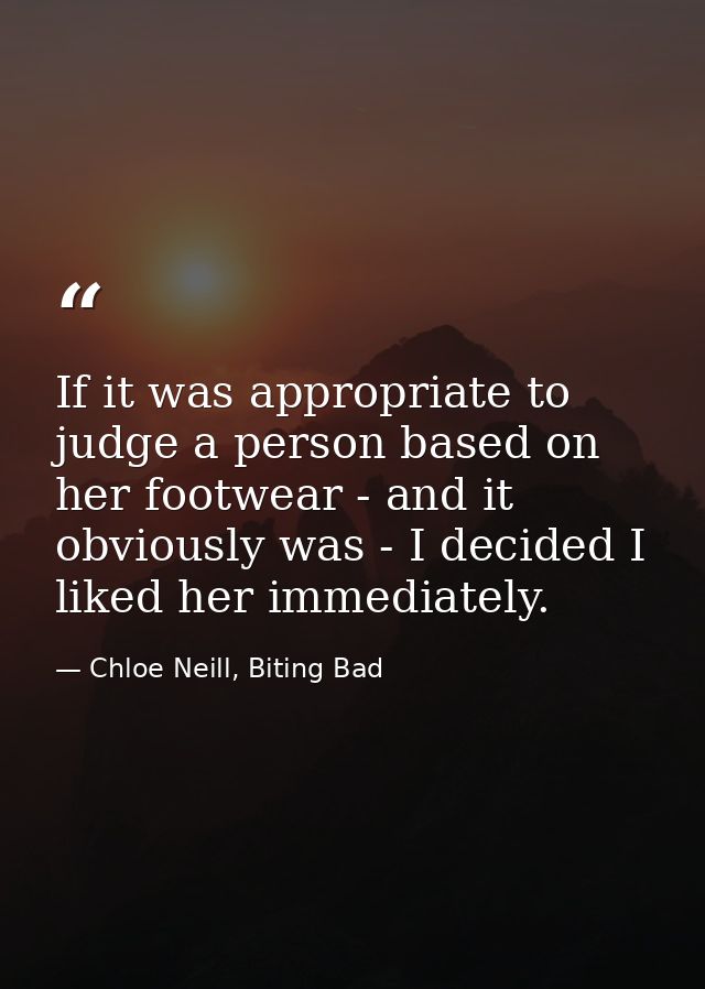 If it was appropriate to judge a person based on her footwear - and it obviously was - I decided I liked her immediately — Chloe Neill, Biting Bad