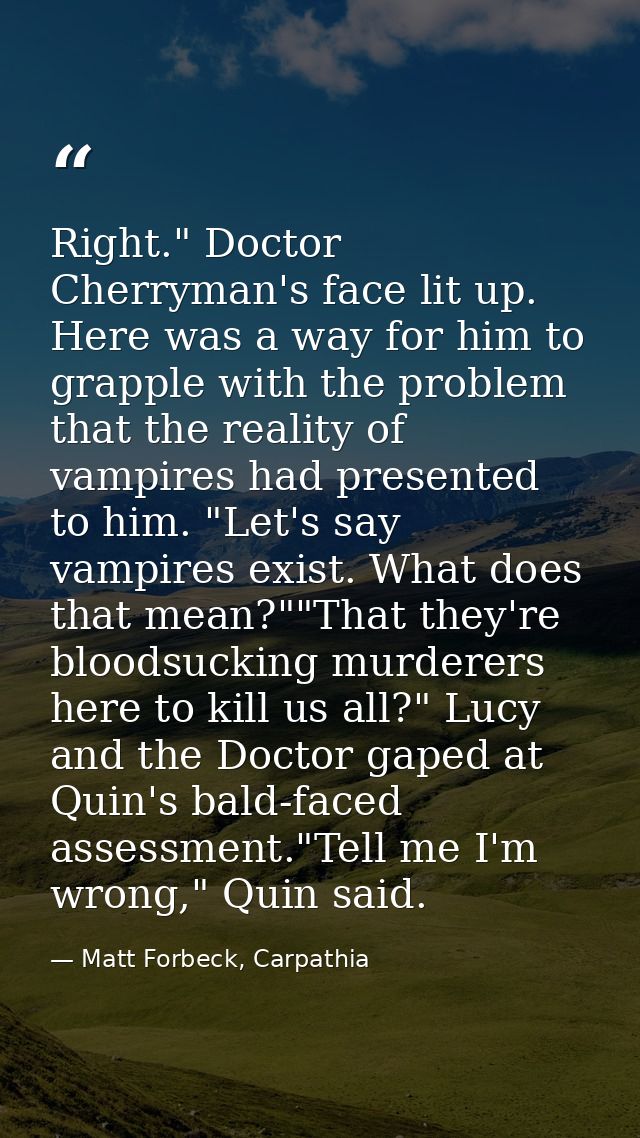 Right." Doctor Cherryman's face lit up. Here was a way for him to grapple with the problem that the reality of vampires  — Matt Forbeck, Carpathia
