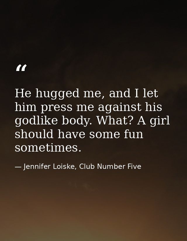 He hugged me, and I let him press me against his godlike body. What? A girl should have some fun sometimes. — Jennifer Loiske, Club Number Five