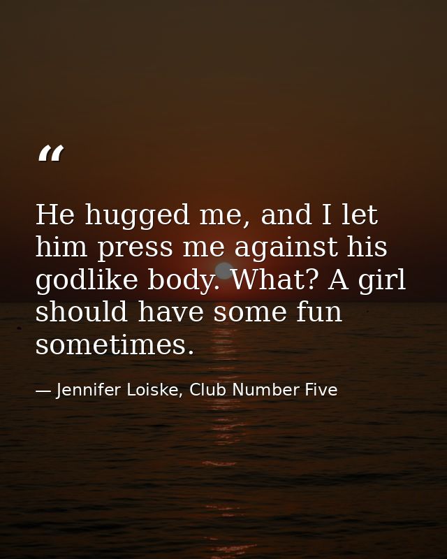 He hugged me, and I let him press me against his godlike body. What? A girl should have some fun sometimes. — Jennifer Loiske, Club Number Five