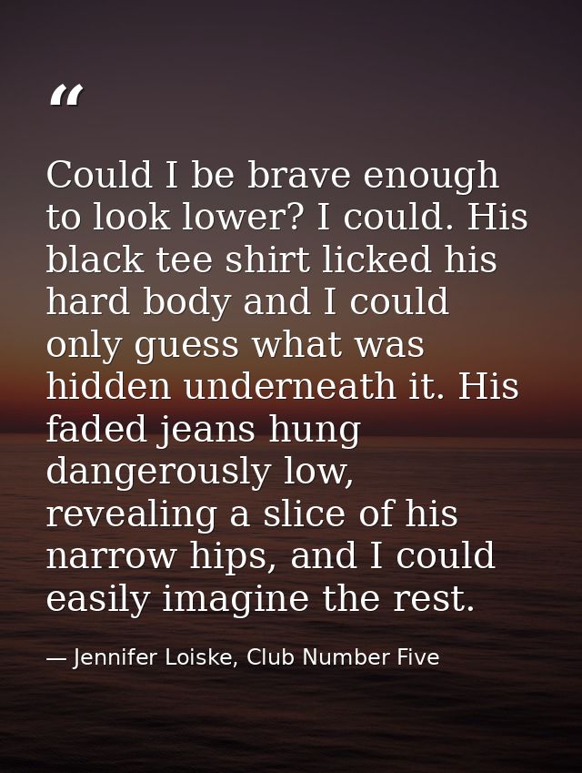 Could I be brave enough to look lower? I could. His black tee shirt licked his hard body and I could only guess what was — Jennifer Loiske, Club Number Five