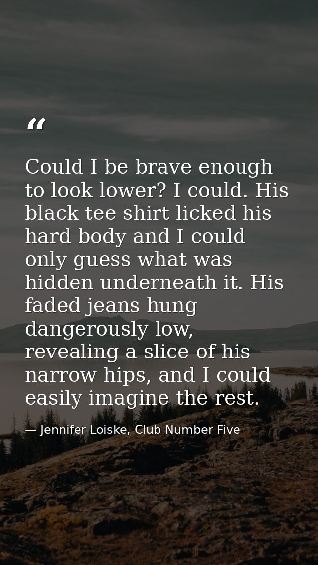Could I be brave enough to look lower? I could. His black tee shirt licked his hard body and I could only guess what was — Jennifer Loiske, Club Number Five