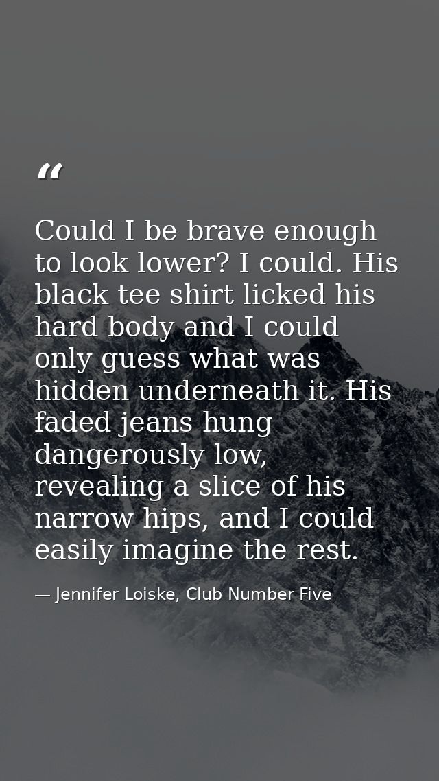 Could I be brave enough to look lower? I could. His black tee shirt licked his hard body and I could only guess what was — Jennifer Loiske, Club Number Five