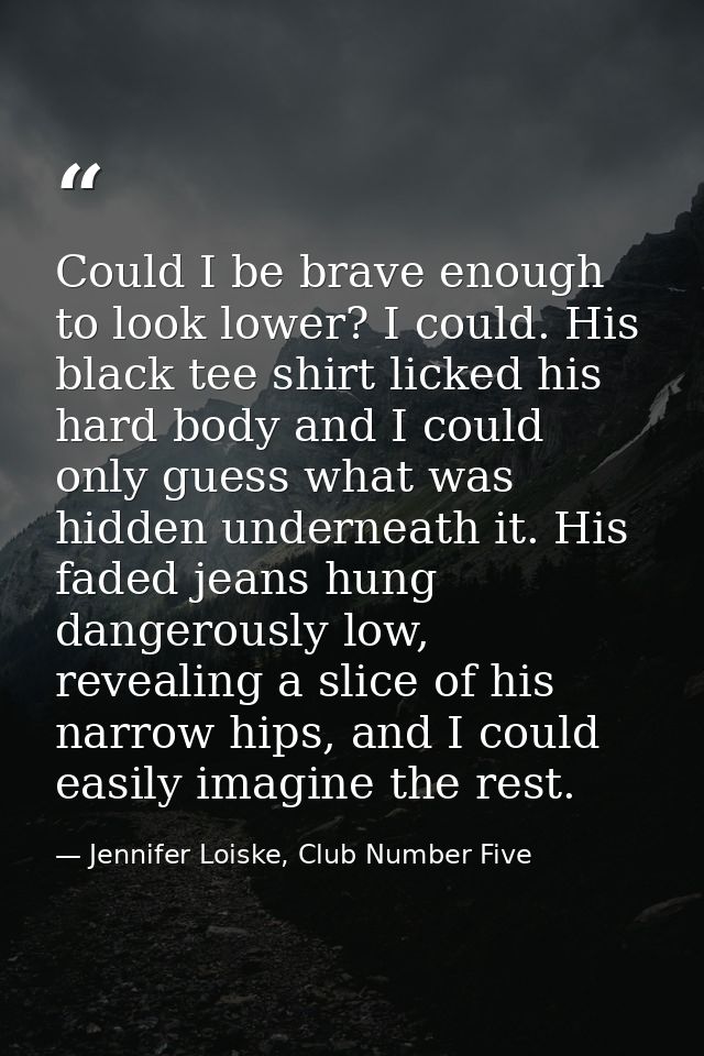 Could I be brave enough to look lower? I could. His black tee shirt licked his hard body and I could only guess what was — Jennifer Loiske, Club Number Five