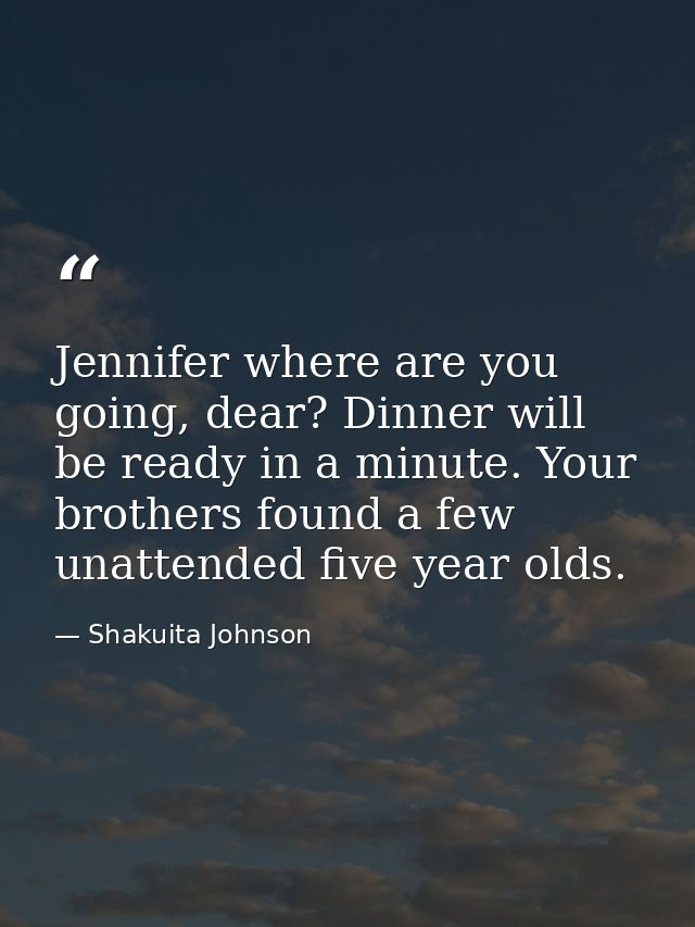 Jennifer where are you going, dear? Dinner will be ready in a minute. Your brothers found a few unattended five year old — Shakuita Johnson