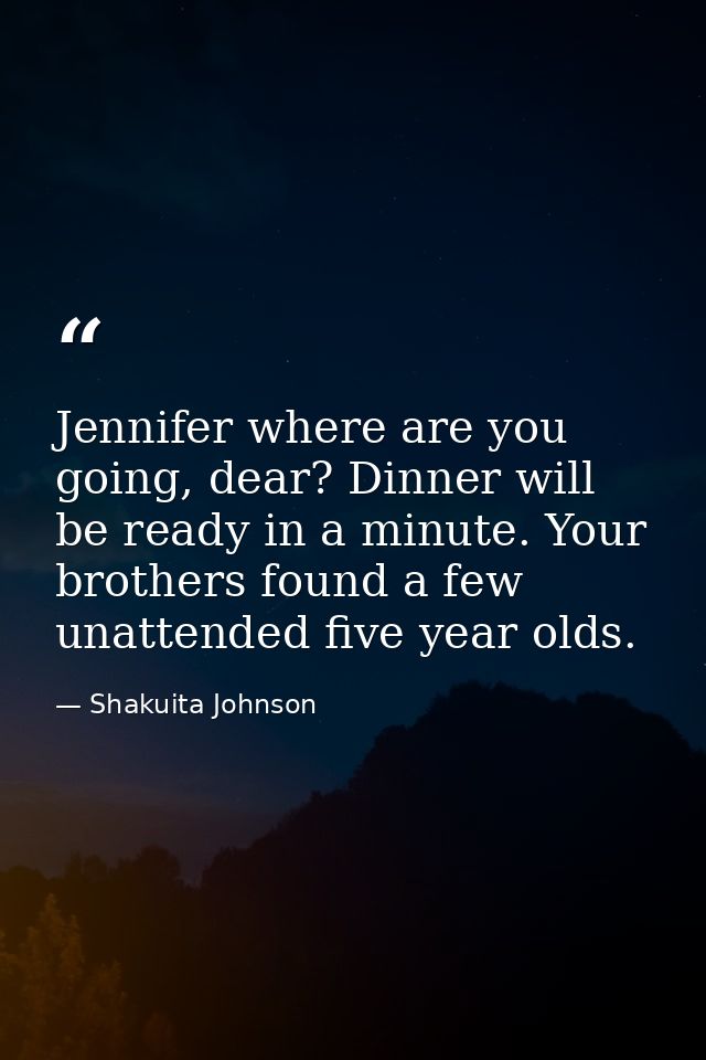 Jennifer where are you going, dear? Dinner will be ready in a minute. Your brothers found a few unattended five year old — Shakuita Johnson