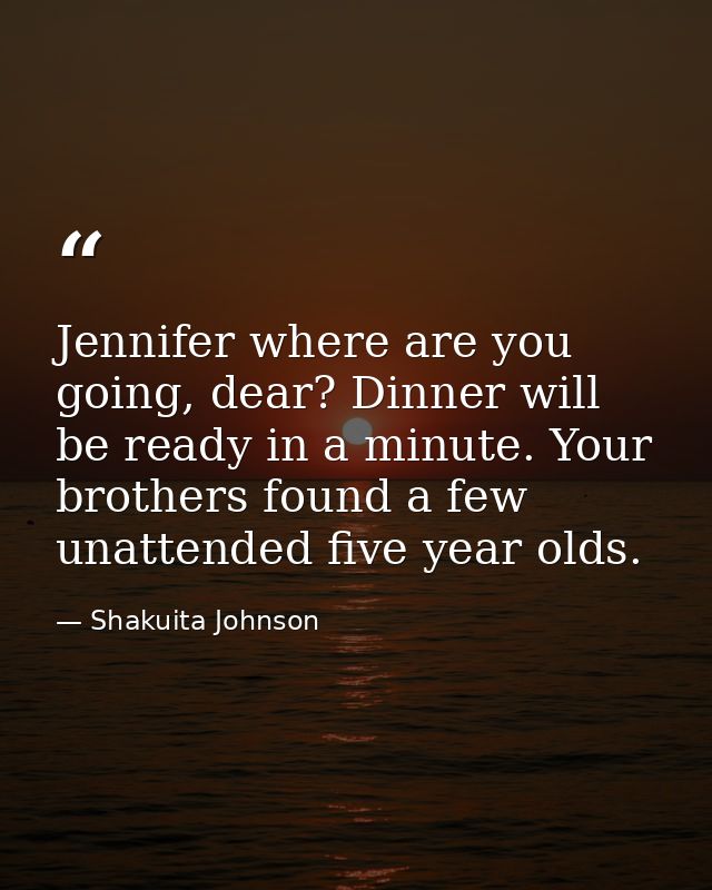 Jennifer where are you going, dear? Dinner will be ready in a minute. Your brothers found a few unattended five year old — Shakuita Johnson