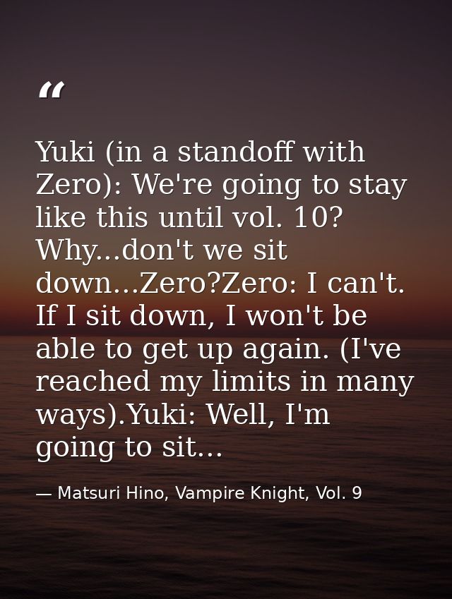 Yuki (in a standoff with Zero): We're going to stay like this until vol. 10? Why...don't we sit down...Zero?Zero: I can' — Matsuri Hino, Vampire Knight, Vol. 9