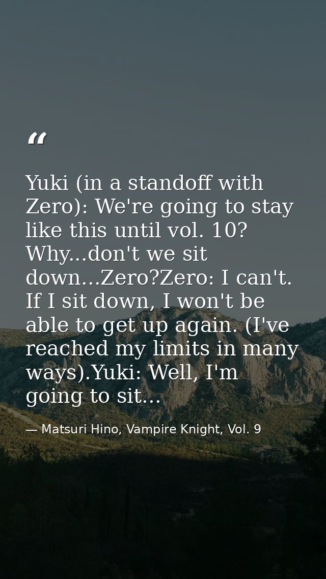 Yuki (in a standoff with Zero): We're going to stay like this until vol. 10? Why...don't we sit down...Zero?Zero: I can' — Matsuri Hino, Vampire Knight, Vol. 9