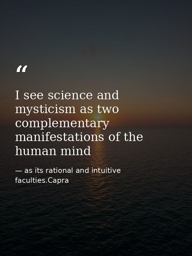 I see science and mysticism as two complementary manifestations of the human mind — as its rational and intuitive faculties.Capra