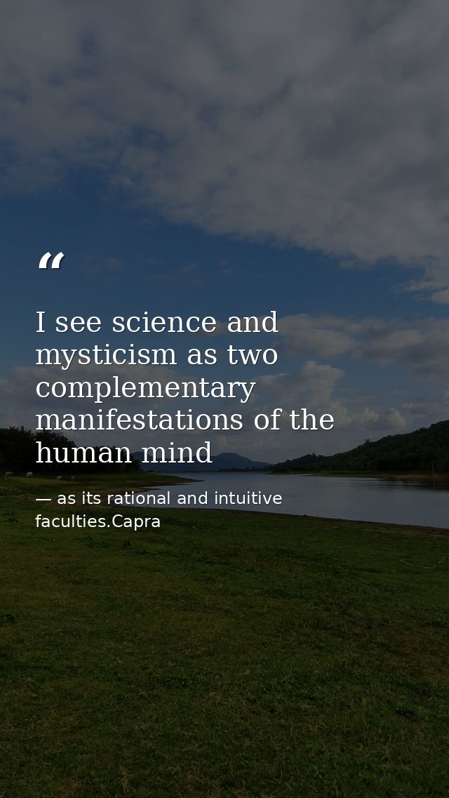 I see science and mysticism as two complementary manifestations of the human mind — as its rational and intuitive faculties.Capra
