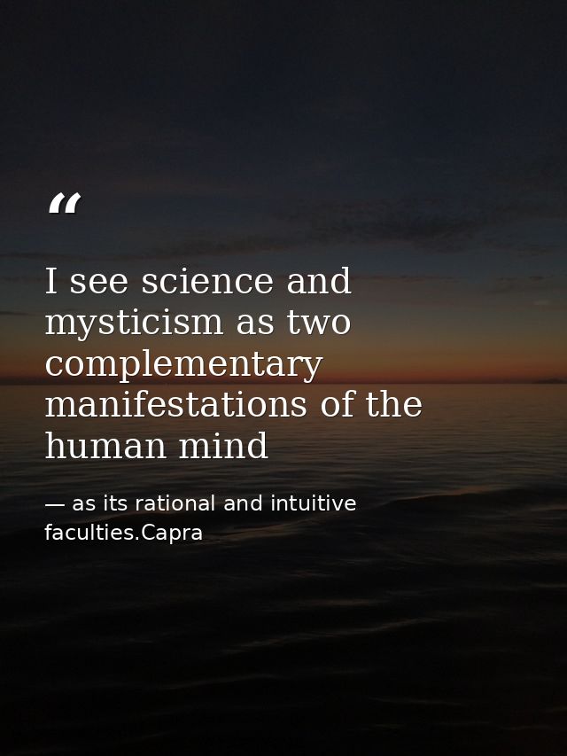 I see science and mysticism as two complementary manifestations of the human mind — as its rational and intuitive faculties.Capra