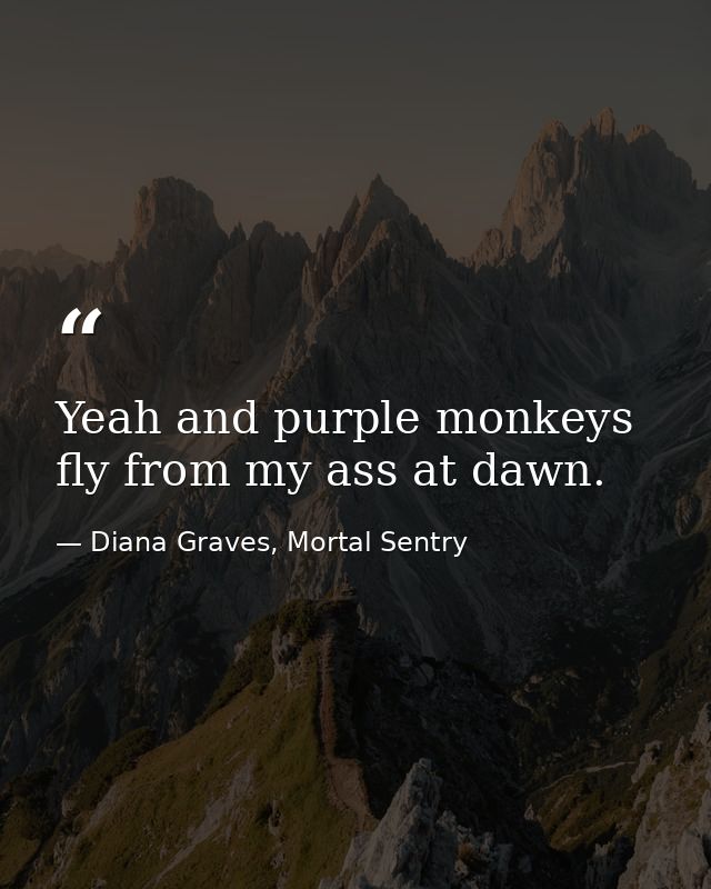 Yeah and purple monkeys fly from my ass at dawn. — Diana Graves, Mortal Sentry