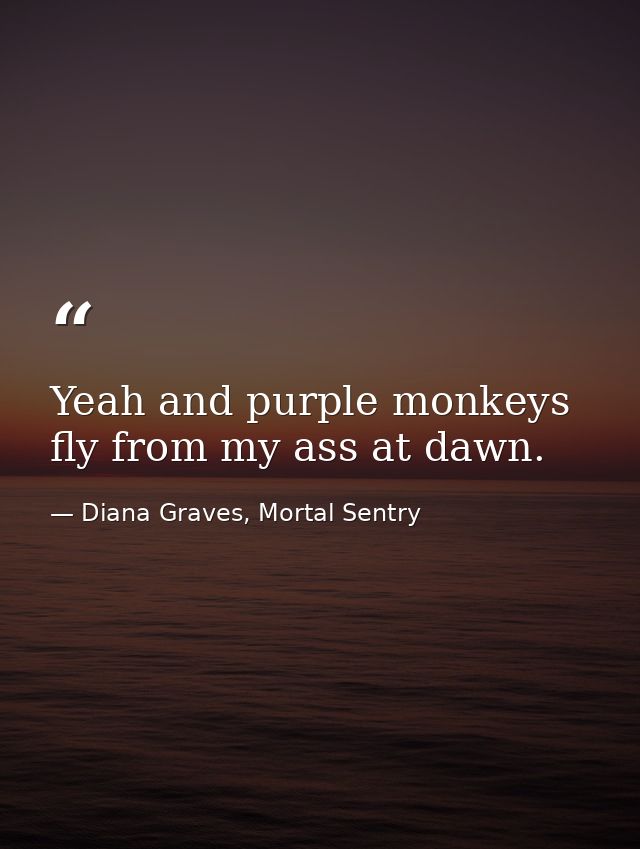 Yeah and purple monkeys fly from my ass at dawn. — Diana Graves, Mortal Sentry
