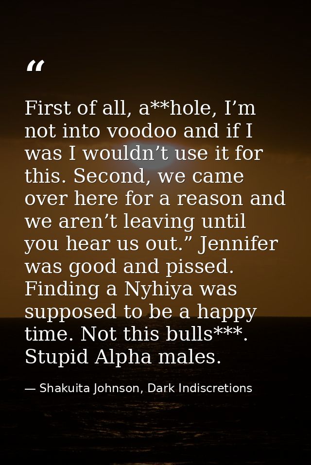 First of all, a**hole, I’m not into voodoo and if I was I wouldn’t use it for this. Second, we came over here for a reas — Shakuita Johnson, Dark Indiscretions