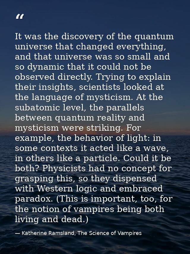 It was the discovery of the quantum universe that changed everything, and that universe was so small and so dynamic that — Katherine Ramsland, The Science of Vampires