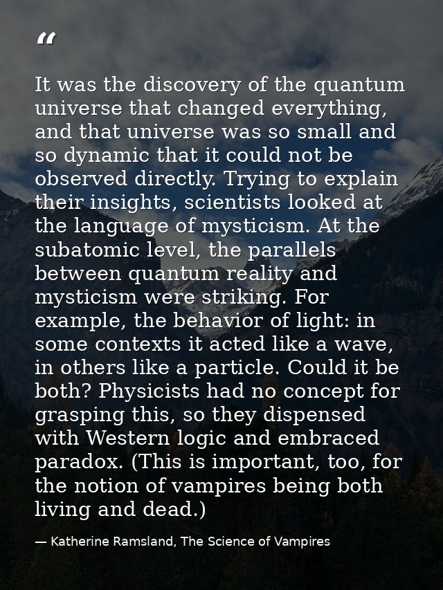 It was the discovery of the quantum universe that changed everything, and that universe was so small and so dynamic that — Katherine Ramsland, The Science of Vampires