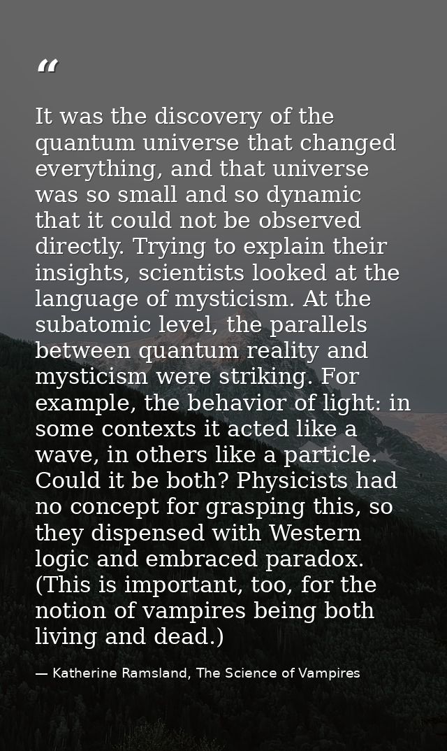 It was the discovery of the quantum universe that changed everything, and that universe was so small and so dynamic that — Katherine Ramsland, The Science of Vampires