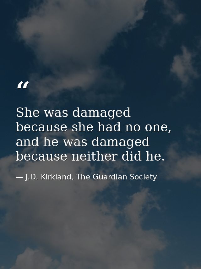 She was damaged because she had no one, and he was damaged because neither did he. — J.D. Kirkland, The Guardian Society