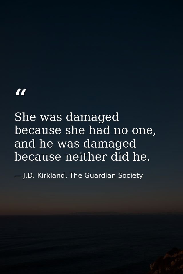 She was damaged because she had no one, and he was damaged because neither did he. — J.D. Kirkland, The Guardian Society