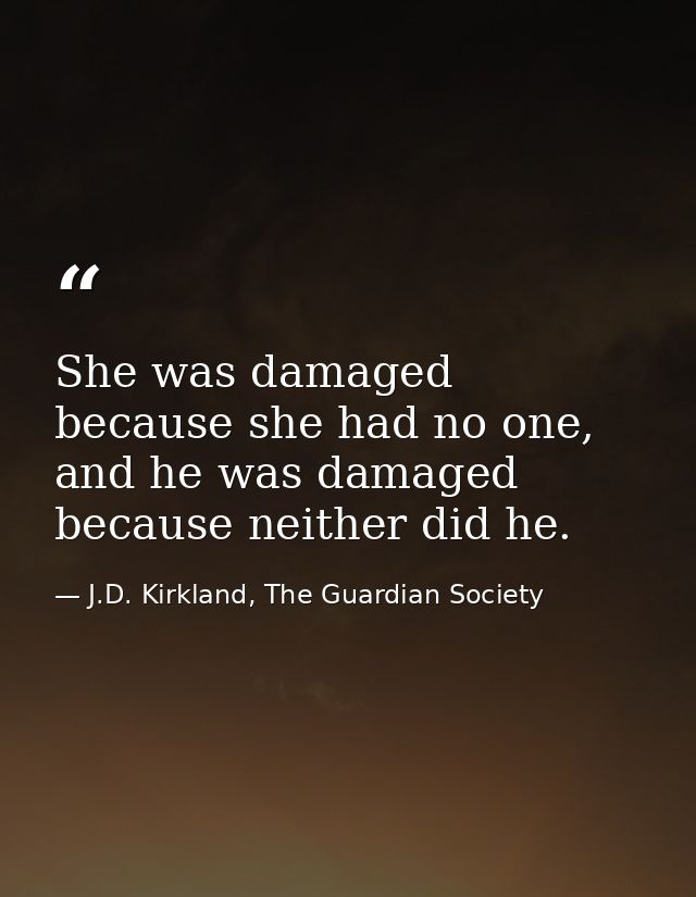 She was damaged because she had no one, and he was damaged because neither did he. — J.D. Kirkland, The Guardian Society