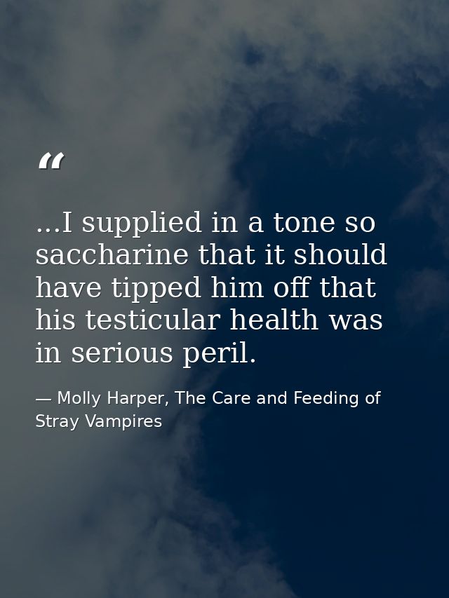 ...I supplied in a tone so saccharine that it should have tipped him off that his testicular health was in serious peril — Molly Harper, The Care and Feeding of Stray Vampires
