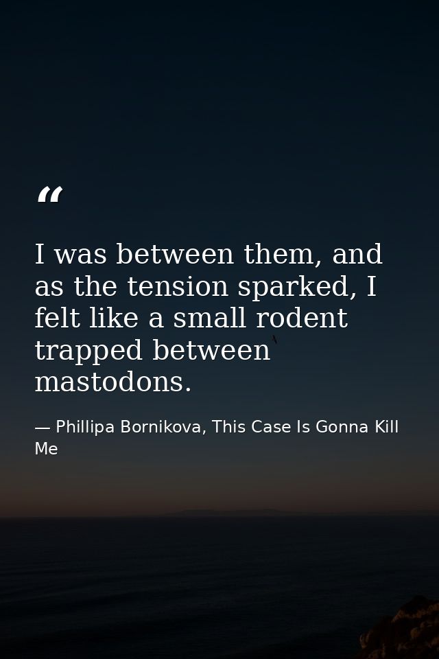 I was between them, and as the tension sparked, I felt like a small rodent trapped between mastodons. — Phillipa Bornikova, This Case Is Gonna Kill Me