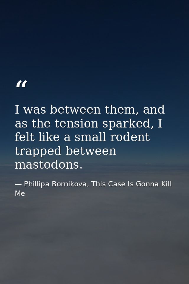 I was between them, and as the tension sparked, I felt like a small rodent trapped between mastodons. — Phillipa Bornikova, This Case Is Gonna Kill Me