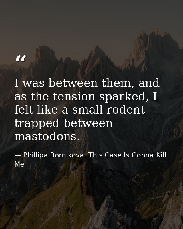 I was between them, and as the tension sparked, I felt like a small rodent trapped between mastodons. — Phillipa Bornikova, This Case Is Gonna Kill Me