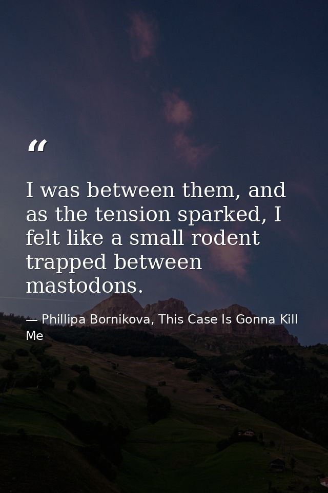 I was between them, and as the tension sparked, I felt like a small rodent trapped between mastodons. — Phillipa Bornikova, This Case Is Gonna Kill Me