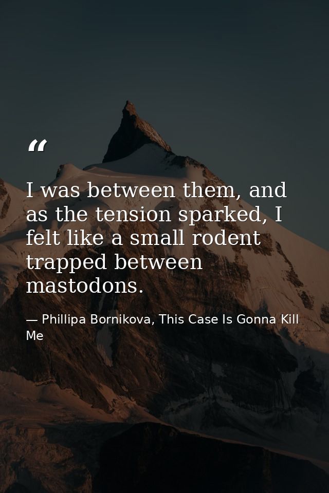 I was between them, and as the tension sparked, I felt like a small rodent trapped between mastodons. — Phillipa Bornikova, This Case Is Gonna Kill Me