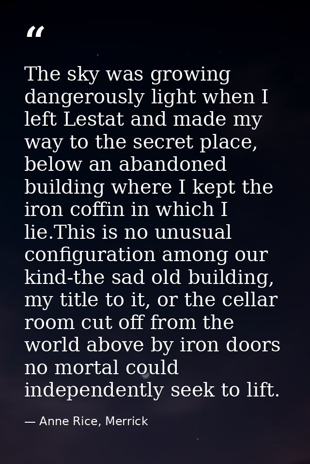 The sky was growing dangerously light when I left Lestat and made my way to the secret place, below an abandoned buildin — Anne Rice, Merrick