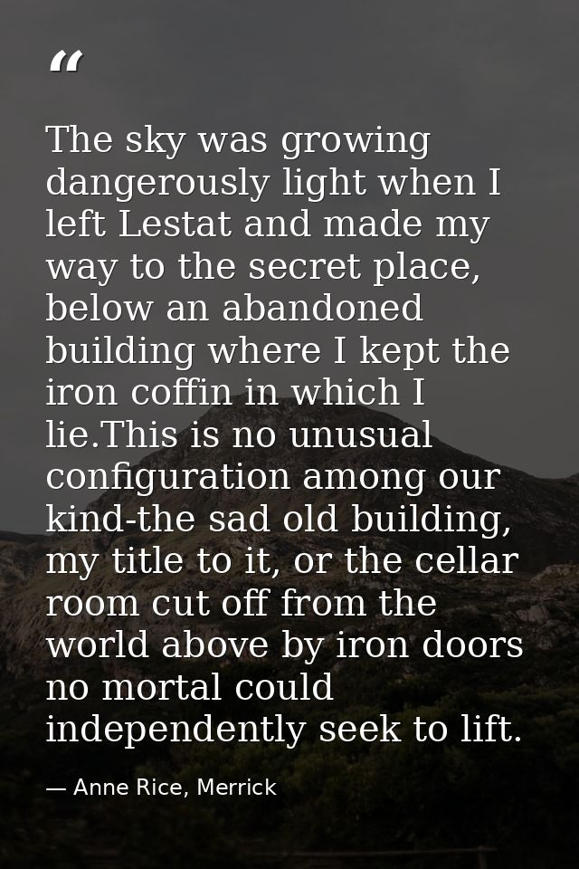 The sky was growing dangerously light when I left Lestat and made my way to the secret place, below an abandoned buildin — Anne Rice, Merrick