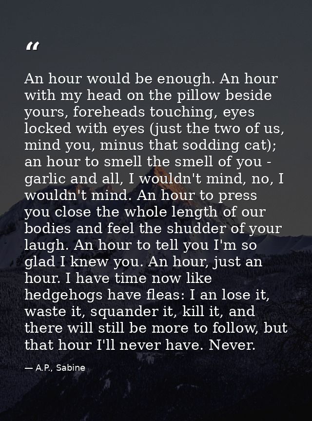 An hour would be enough. An hour with my head on the pillow beside yours, foreheads touching, eyes locked with eyes (jus — A.P., Sabine