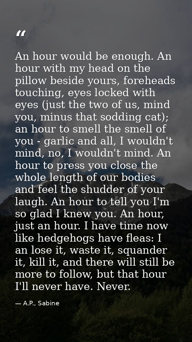 An hour would be enough. An hour with my head on the pillow beside yours, foreheads touching, eyes locked with eyes (jus — A.P., Sabine