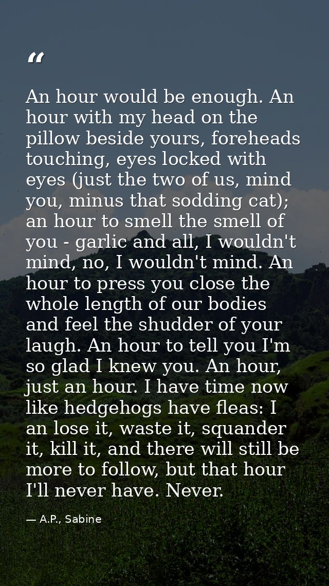 An hour would be enough. An hour with my head on the pillow beside yours, foreheads touching, eyes locked with eyes (jus — A.P., Sabine
