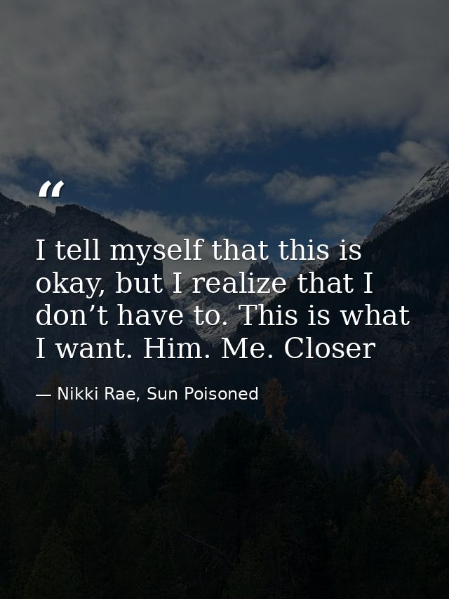 I tell myself that this is okay, but I realize that I don’t have to. This is what I want. Him. Me. Closer — Nikki Rae, Sun Poisoned