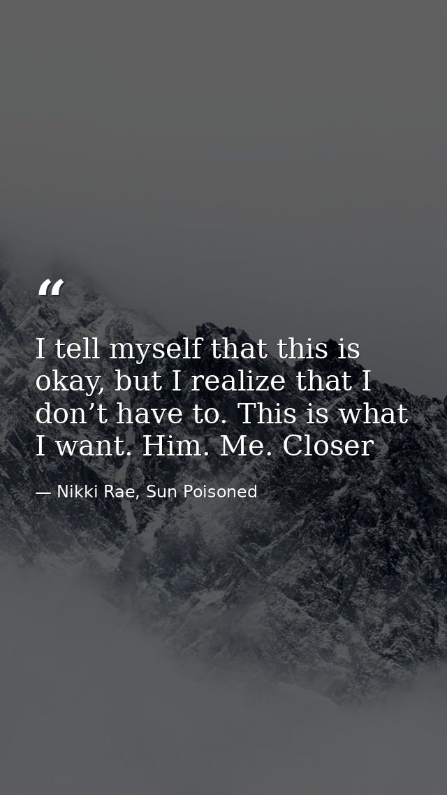 I tell myself that this is okay, but I realize that I don’t have to. This is what I want. Him. Me. Closer — Nikki Rae, Sun Poisoned