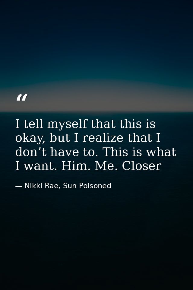 I tell myself that this is okay, but I realize that I don’t have to. This is what I want. Him. Me. Closer — Nikki Rae, Sun Poisoned