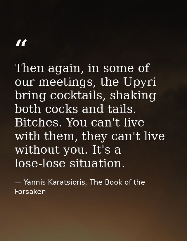 Then again, in some of our meetings, the Upyri bring cocktails, shaking both cocks and tails. Bitches. You can't live wi — Yannis Karatsioris, The Book of the Forsaken