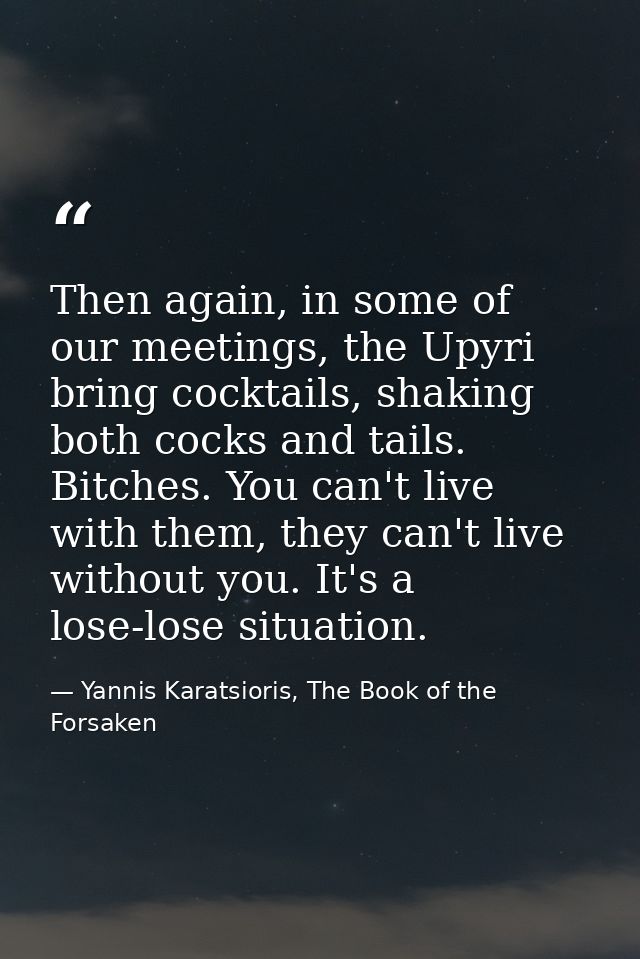 Then again, in some of our meetings, the Upyri bring cocktails, shaking both cocks and tails. Bitches. You can't live wi — Yannis Karatsioris, The Book of the Forsaken