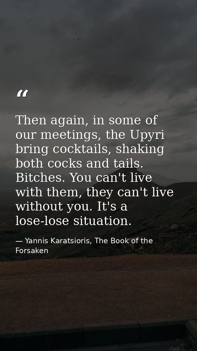 Then again, in some of our meetings, the Upyri bring cocktails, shaking both cocks and tails. Bitches. You can't live wi — Yannis Karatsioris, The Book of the Forsaken